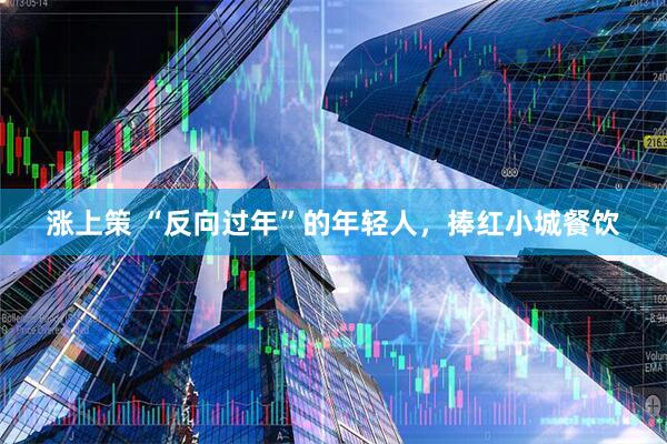 涨上策 “反向过年”的年轻人，捧红小城餐饮