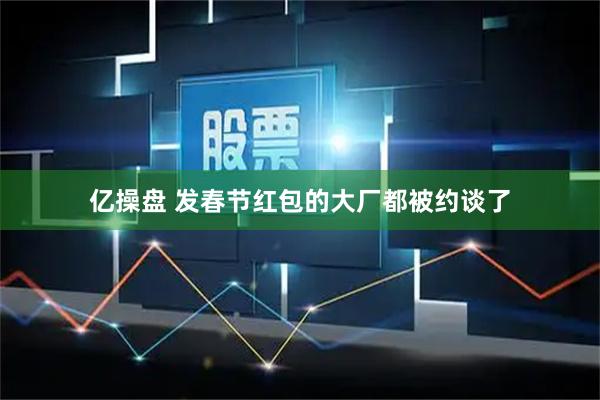 亿操盘 发春节红包的大厂都被约谈了