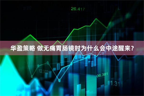 华盈策略 做无痛胃肠镜时为什么会中途醒来？