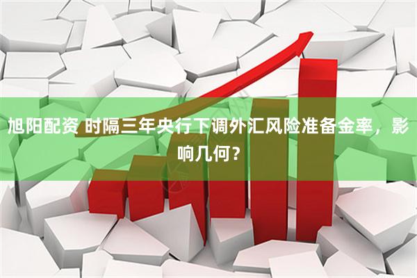 旭阳配资 时隔三年央行下调外汇风险准备金率，影响几何？