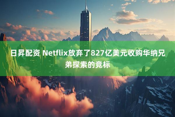 日昇配资 Netflix放弃了827亿美元收购华纳兄弟探索的竞标