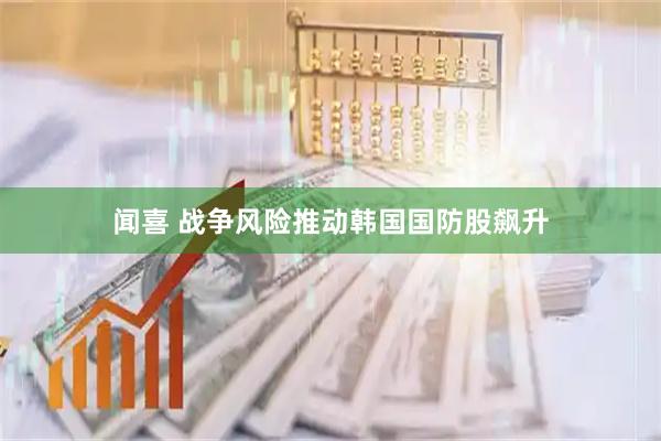 闻喜 战争风险推动韩国国防股飙升