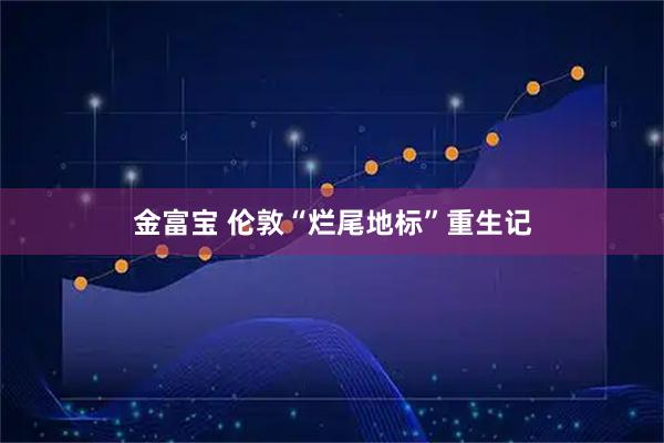 金富宝 伦敦“烂尾地标”重生记