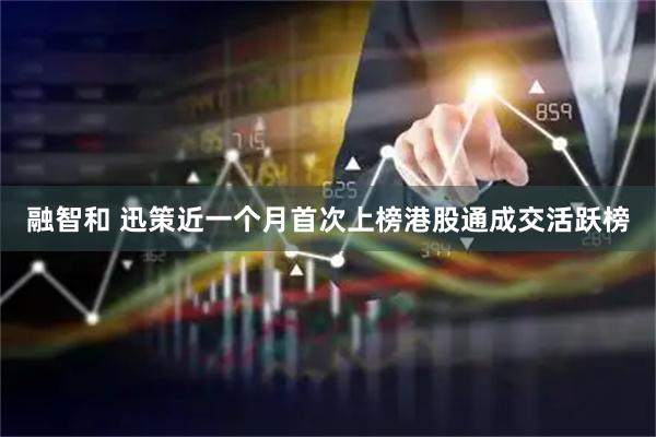 融智和 迅策近一个月首次上榜港股通成交活跃榜