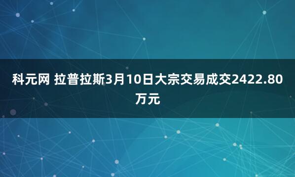 科元网 拉普拉斯3月10日大宗交易成交2422.80万元