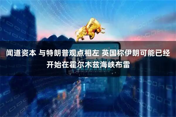 闻道资本 与特朗普观点相左 英国称伊朗可能已经开始在霍尔木兹海峡布雷