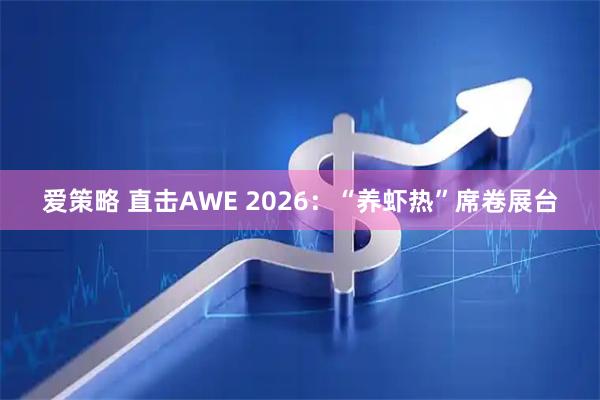 爱策略 直击AWE 2026：“养虾热”席卷展台