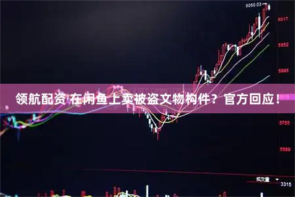 领航配资 在闲鱼上卖被盗文物构件？官方回应！