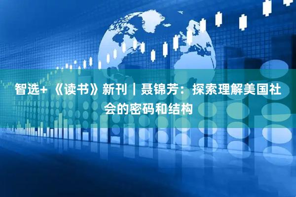 智选+ 《读书》新刊｜聂锦芳：探索理解美国社会的密码和结构