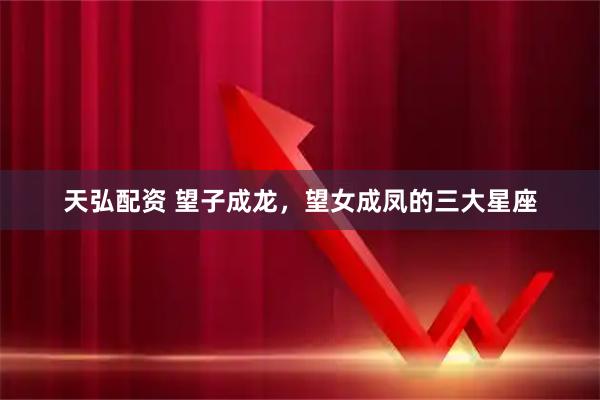 天弘配资 望子成龙，望女成凤的三大星座