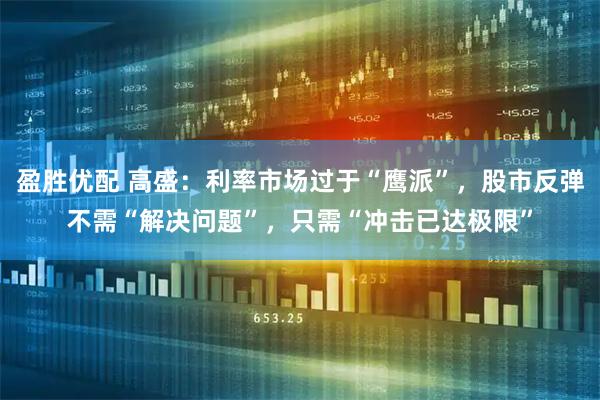 盈胜优配 高盛：利率市场过于“鹰派”，股市反弹不需“解决问题”，只需“冲击已达极限”