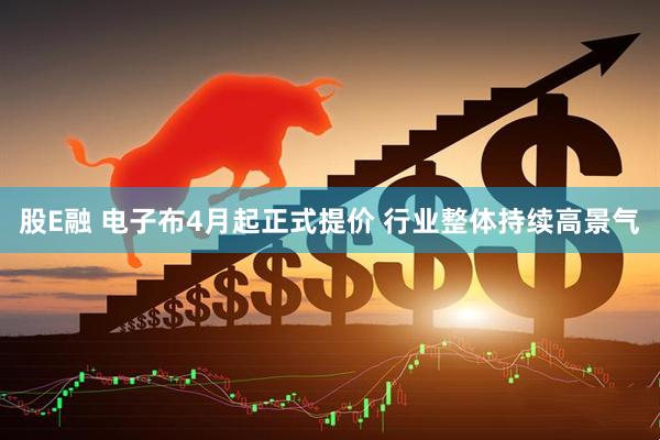 股E融 电子布4月起正式提价 行业整体持续高景气