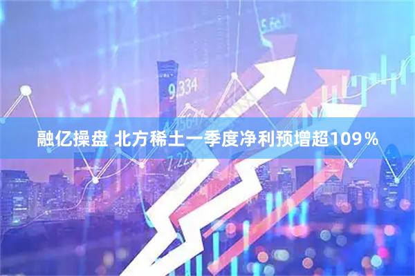 融亿操盘 北方稀土一季度净利预增超109％