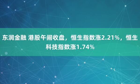 东润金融 港股午间收盘，恒生指数涨2.21%，恒生科技指数涨1.74%