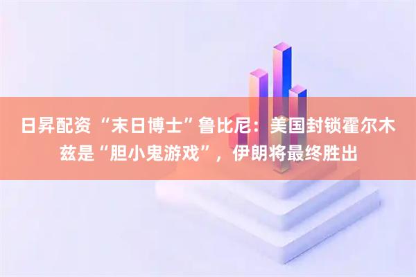 日昇配资 “末日博士”鲁比尼：美国封锁霍尔木兹是“胆小鬼游戏”，伊朗将最终胜出
