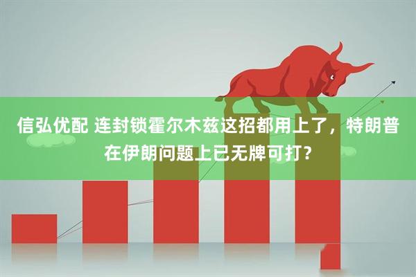 信弘优配 连封锁霍尔木兹这招都用上了，特朗普在伊朗问题上已无牌可打？