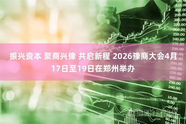 振兴资本 聚商兴豫 共启新程 2026豫商大会4月17日至19日在郑州举办