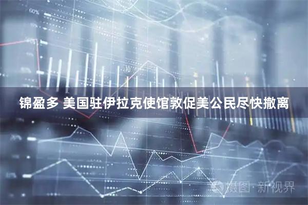 锦盈多 美国驻伊拉克使馆敦促美公民尽快撤离