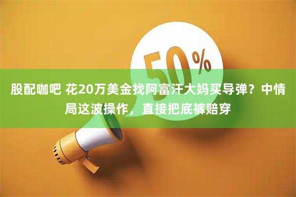 股配咖吧 花20万美金找阿富汗大妈买导弹？中情局这波操作，直接把底裤赔穿