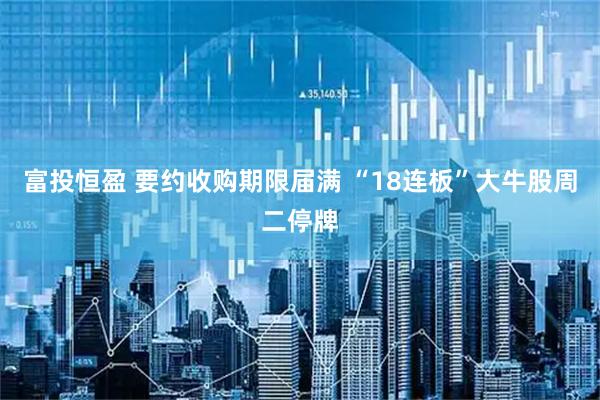 富投恒盈 要约收购期限届满 “18连板”大牛股周二停牌