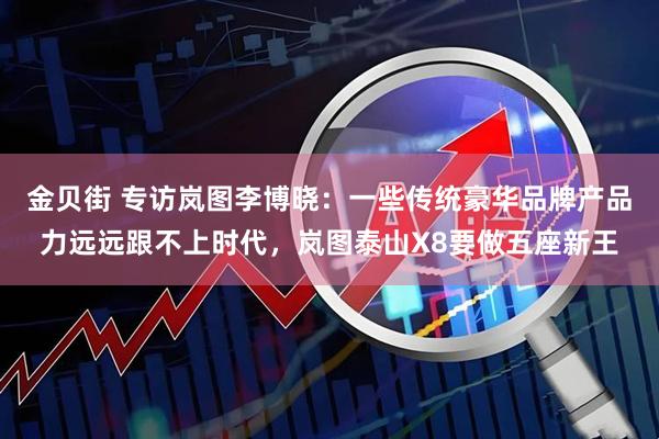 金贝街 专访岚图李博晓：一些传统豪华品牌产品力远远跟不上时代，岚图泰山X8要做五座新王
