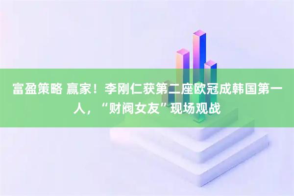 富盈策略 赢家！李刚仁获第二座欧冠成韩国第一人，“财阀女友”现场观战