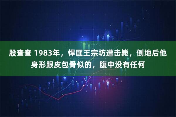 股查查 1983年，悍匪王宗坊遭击毙，倒地后他身形跟皮包骨似的，腹中没有任何