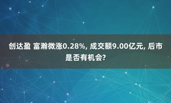 创达盈 富瀚微涨0.28%, 成交额9.00亿元, 后市是否有机会?