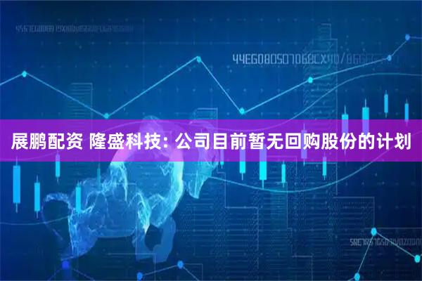展鹏配资 隆盛科技: 公司目前暂无回购股份的计划