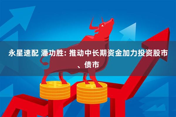 永星速配 潘功胜: 推动中长期资金加力投资股市、债市