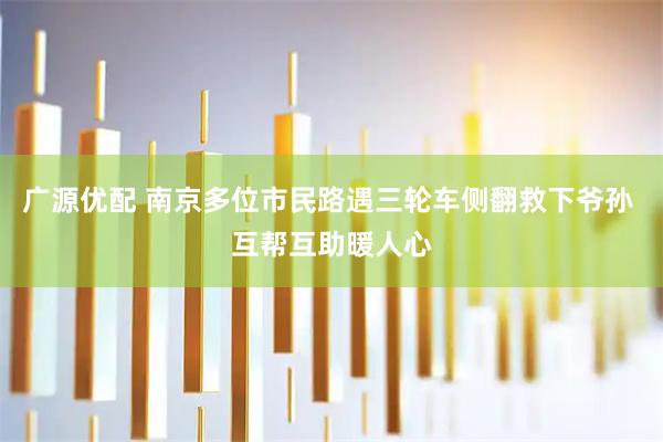 广源优配 南京多位市民路遇三轮车侧翻救下爷孙 互帮互助暖人心