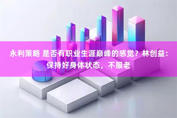 永利策略 是否有职业生涯巅峰的感觉？林创益：保持好身体状态，不服老