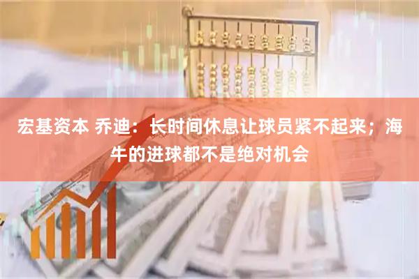 宏基资本 乔迪：长时间休息让球员紧不起来；海牛的进球都不是绝对机会