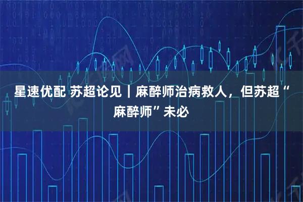 星速优配 苏超论见｜麻醉师治病救人，但苏超“麻醉师”未必
