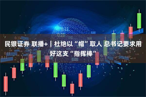 民银证券 联播+|杜绝以“帽”取人 总书记要求用好这支“指挥棒”
