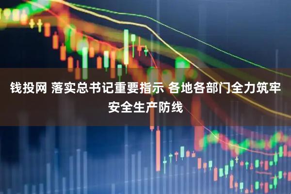 钱投网 落实总书记重要指示 各地各部门全力筑牢安全生产防线