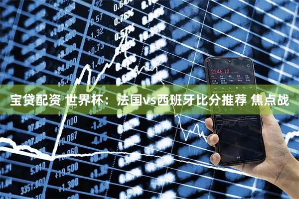 宝贷配资 世界杯：法国vs西班牙比分推荐 焦点战