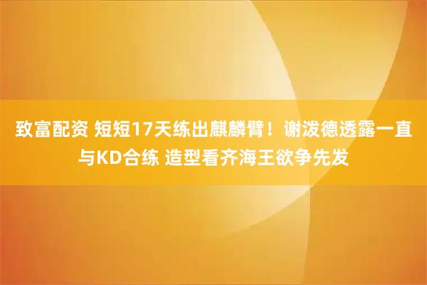 致富配资 短短17天练出麒麟臂！谢泼德透露一直与KD合练 造型看齐海王欲争先发