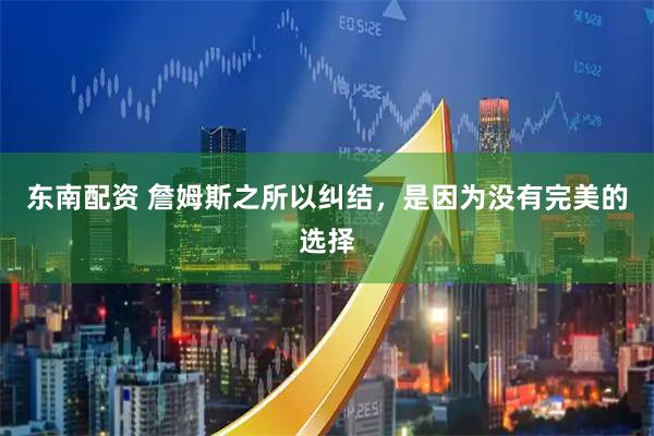 东南配资 詹姆斯之所以纠结，是因为没有完美的选择