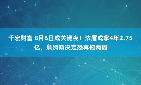 千宏财富 8月6日成关键夜！浓眉或拿4年2.75亿，詹姆斯决定恐再拖两周