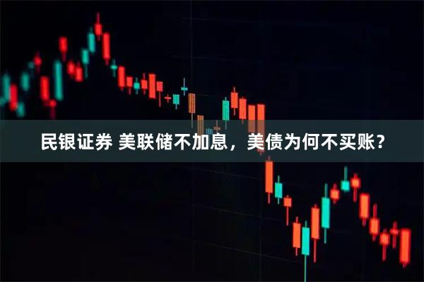 民银证券 美联储不加息,美债为何不买账?