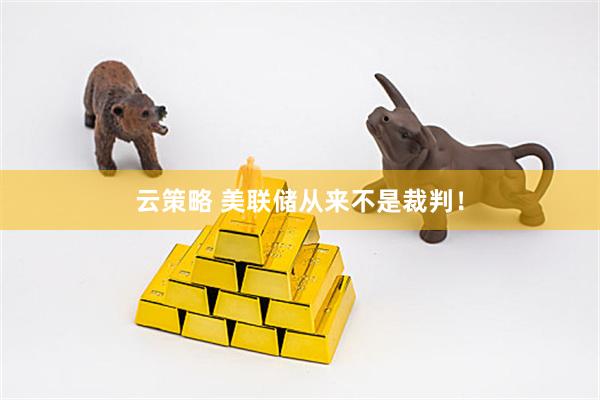 云策略 美联储从来不是裁判！