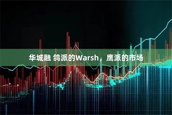 华城融 鸽派的Warsh，鹰派的市场