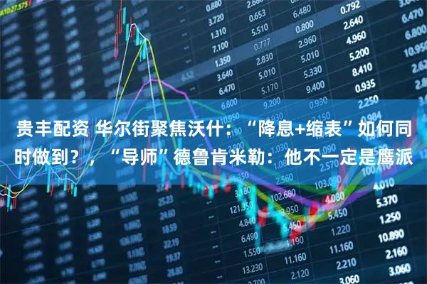 贵丰配资 华尔街聚焦沃什：“降息+缩表”如何同时做到？，“导师”德鲁肯米勒：他不一定是鹰派