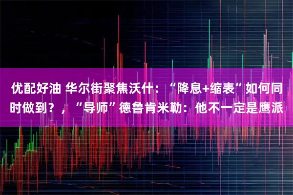 优配好油 华尔街聚焦沃什：“降息+缩表”如何同时做到？，“导师”德鲁肯米勒：他不一定是鹰派
