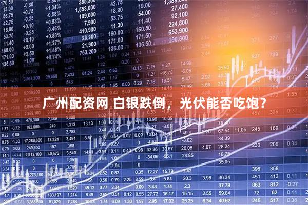 广州配资网 白银跌倒，光伏能否吃饱？