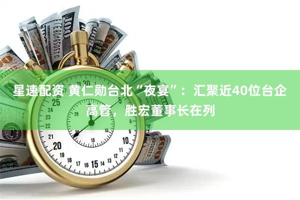 星速配资 黄仁勋台北“夜宴”：汇聚近40位台企高管，胜宏董事长在列