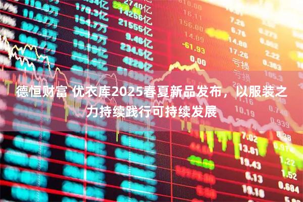 德恒财富 优衣库2025春夏新品发布，以服装之力持续践行可持续发展