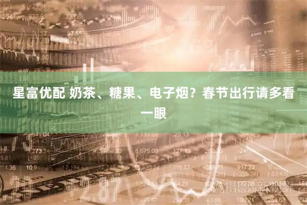 星富优配 奶茶、糖果、电子烟？春节出行请多看一眼
