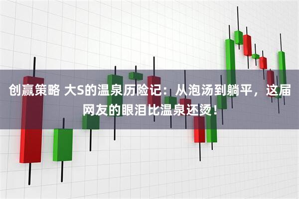 创赢策略 大S的温泉历险记：从泡汤到躺平，这届网友的眼泪比温泉还烫！